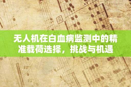 无人机在白血病监测中的精准载荷选择，挑战与机遇
