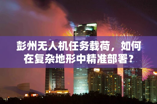 彭州无人机任务载荷，如何在复杂地形中精准部署？