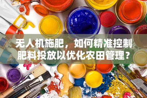 无人机施肥，如何精准控制肥料投放以优化农田管理？