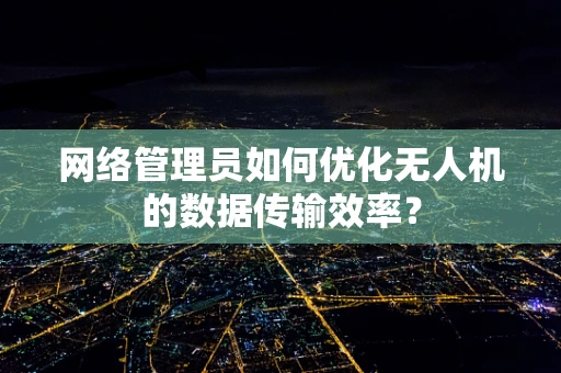 网络管理员如何优化无人机的数据传输效率？