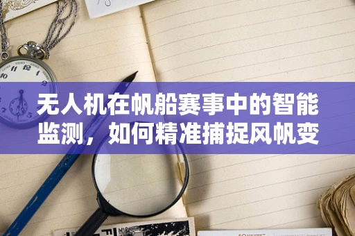 无人机在帆船赛事中的智能监测，如何精准捕捉风帆变化？