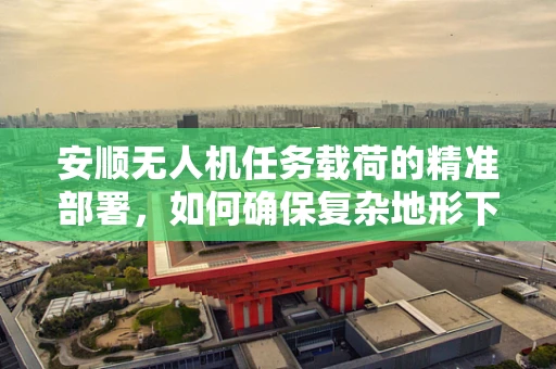 安顺无人机任务载荷的精准部署，如何确保复杂地形下的稳定传输？