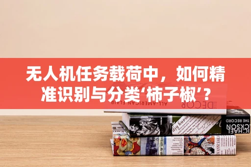 无人机任务载荷中，如何精准识别与分类‘柿子椒’？
