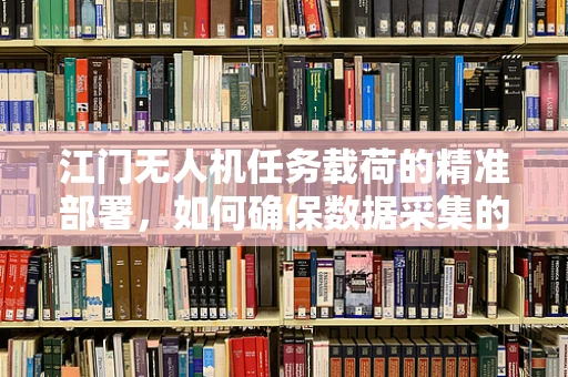 江门无人机任务载荷的精准部署，如何确保数据采集的时效与精度？