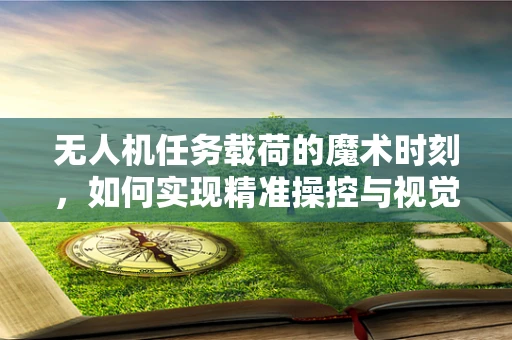 无人机任务载荷的魔术时刻，如何实现精准操控与视觉奇观？