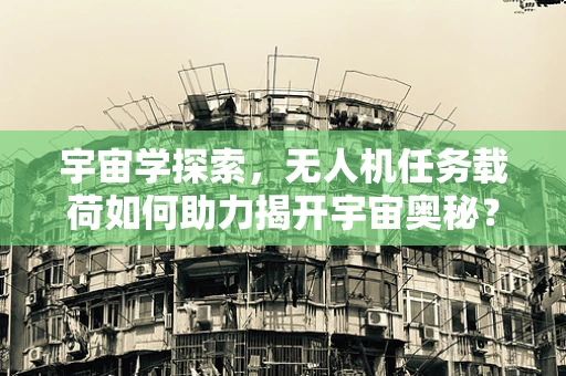 宇宙学探索，无人机任务载荷如何助力揭开宇宙奥秘？