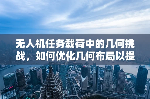 无人机任务载荷中的几何挑战，如何优化几何布局以提升性能？
