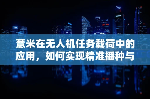 薏米在无人机任务载荷中的应用，如何实现精准播种与监测？