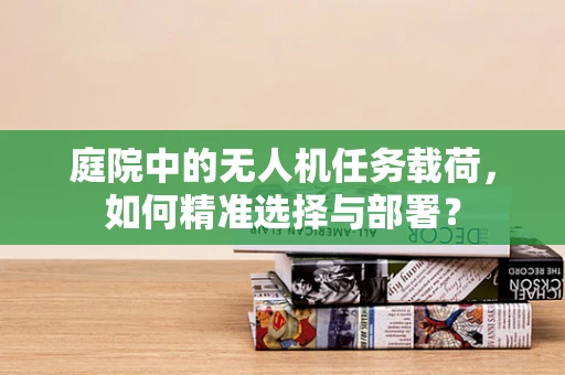 庭院中的无人机任务载荷，如何精准选择与部署？