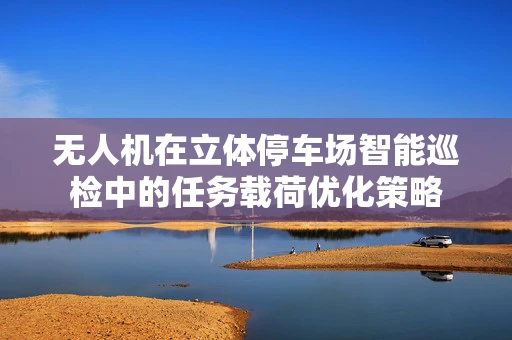 无人机在立体停车场智能巡检中的任务载荷优化策略