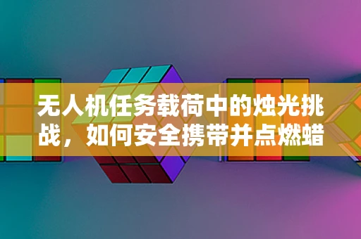 无人机任务载荷中的烛光挑战，如何安全携带并点燃蜡烛？