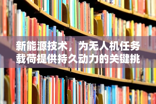 新能源技术，为无人机任务载荷提供持久动力的关键挑战？
