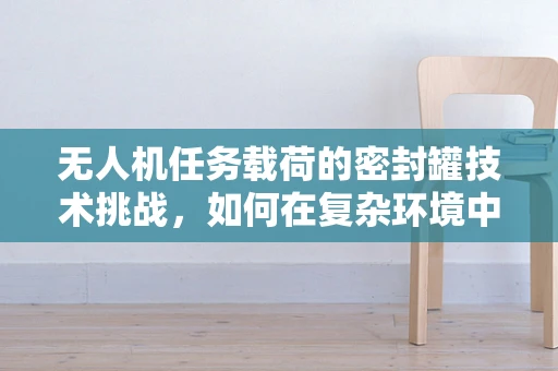 无人机任务载荷的密封罐技术挑战，如何在复杂环境中保持密封性？