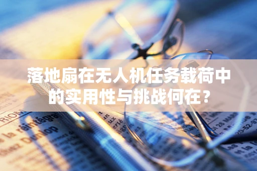 落地扇在无人机任务载荷中的实用性与挑战何在？