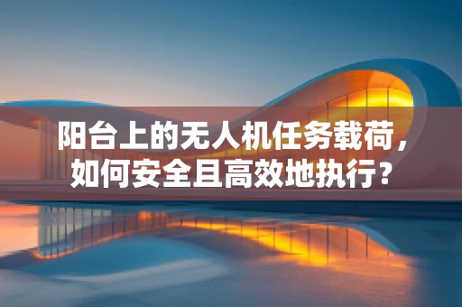 阳台上的无人机任务载荷，如何安全且高效地执行？
