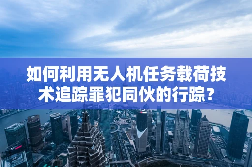 如何利用无人机任务载荷技术追踪罪犯同伙的行踪？