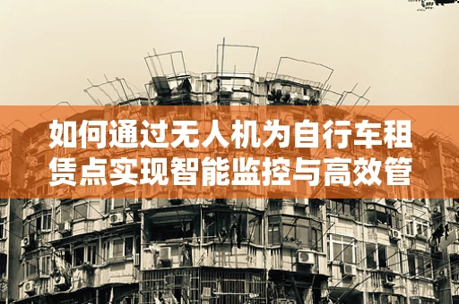 如何通过无人机为自行车租赁点实现智能监控与高效管理？