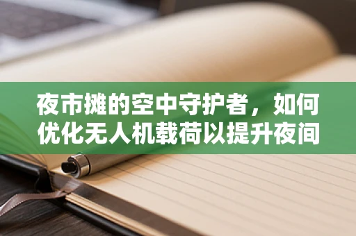 夜市摊的空中守护者，如何优化无人机载荷以提升夜间监控效率？