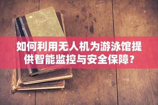 如何利用无人机为游泳馆提供智能监控与安全保障？