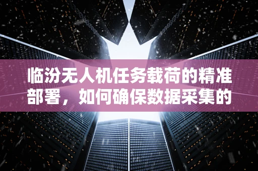 临汾无人机任务载荷的精准部署，如何确保数据采集的时效性与准确性？