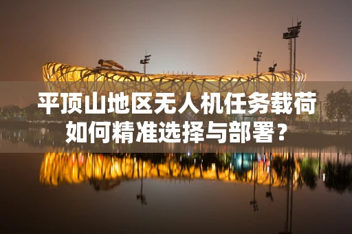 平顶山地区无人机任务载荷如何精准选择与部署？
