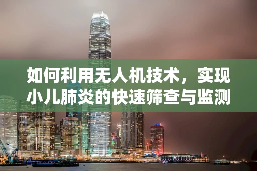 如何利用无人机技术，实现小儿肺炎的快速筛查与监测？