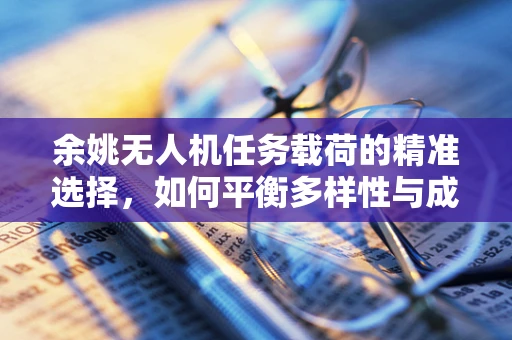 余姚无人机任务载荷的精准选择，如何平衡多样性与成本效益？