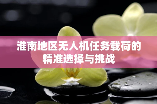 淮南地区无人机任务载荷的精准选择与挑战