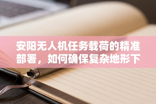 安阳无人机任务载荷的精准部署，如何确保复杂地形下的高效作业？