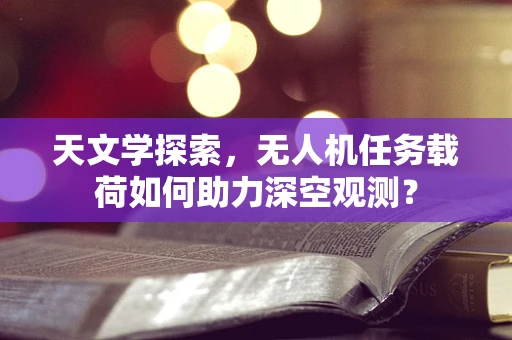 天文学探索，无人机任务载荷如何助力深空观测？
