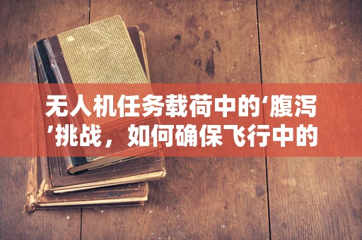无人机任务载荷中的‘腹泻’挑战，如何确保飞行中的生物样本安全？