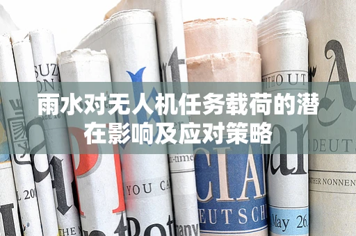雨水对无人机任务载荷的潜在影响及应对策略