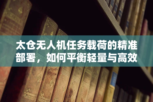 太仓无人机任务载荷的精准部署，如何平衡轻量与高效？