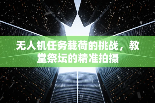 无人机任务载荷的挑战，教堂祭坛的精准拍摄