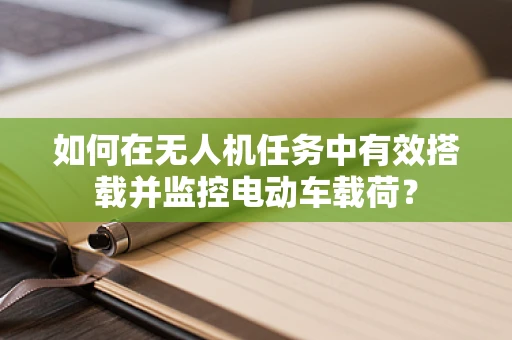 如何在无人机任务中有效搭载并监控电动车载荷？