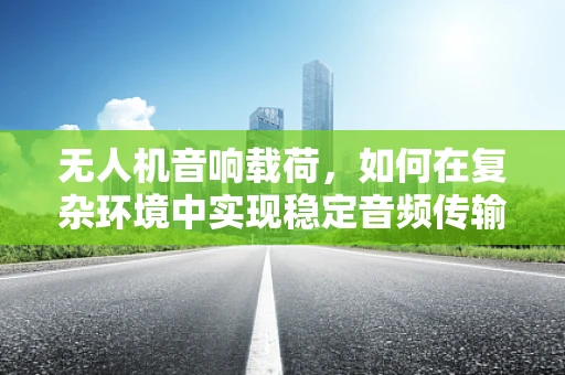 无人机音响载荷，如何在复杂环境中实现稳定音频传输？