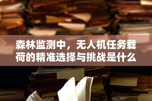 森林监测中，无人机任务载荷的精准选择与挑战是什么？