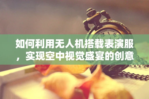 如何利用无人机搭载表演服，实现空中视觉盛宴的创意挑战？