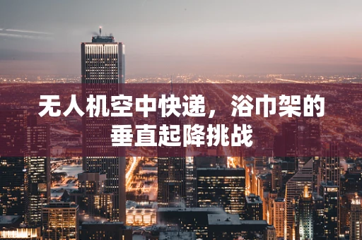 无人机空中快递，浴巾架的垂直起降挑战