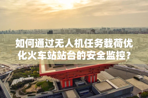 如何通过无人机任务载荷优化火车站站台的安全监控？