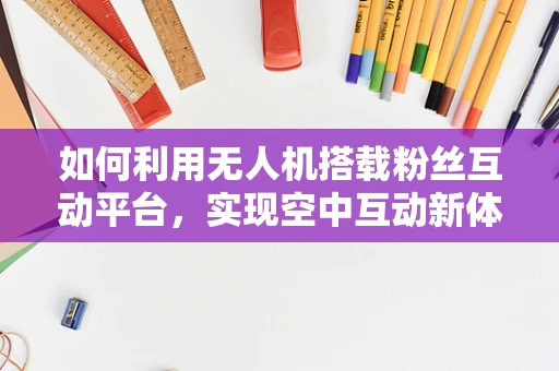 如何利用无人机搭载粉丝互动平台，实现空中互动新体验？