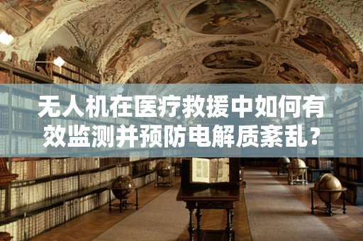 无人机在医疗救援中如何有效监测并预防电解质紊乱？