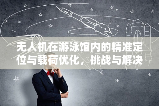 无人机在游泳馆内的精准定位与载荷优化，挑战与解决方案
