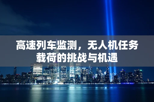 高速列车监测，无人机任务载荷的挑战与机遇