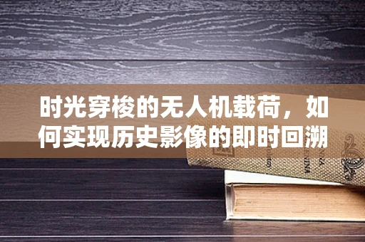 时光穿梭的无人机载荷，如何实现历史影像的即时回溯？