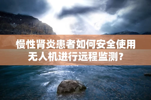慢性肾炎患者如何安全使用无人机进行远程监测？