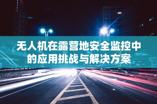 无人机在露营地安全监控中的应用挑战与解决方案