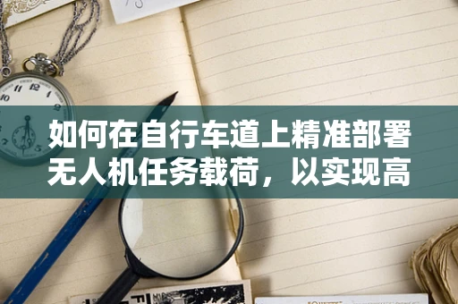 如何在自行车道上精准部署无人机任务载荷，以实现高效交通监测？