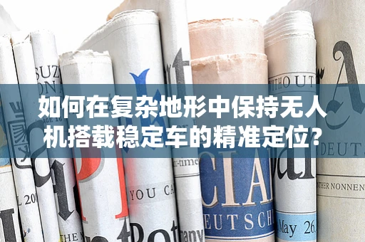 如何在复杂地形中保持无人机搭载稳定车的精准定位？