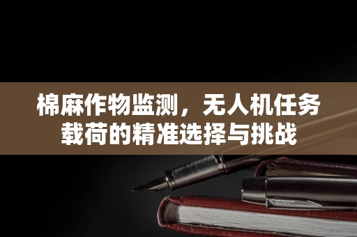 棉麻作物监测，无人机任务载荷的精准选择与挑战